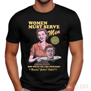 Women Must Serve Men How Would You Like Your Man Shirt