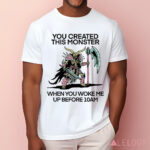 You Created This Monster When You Woke Me Up Before 10Am Shirt