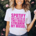 Spotify Ain’t Gotta Lie They Really Streamin’ My Music Shirt