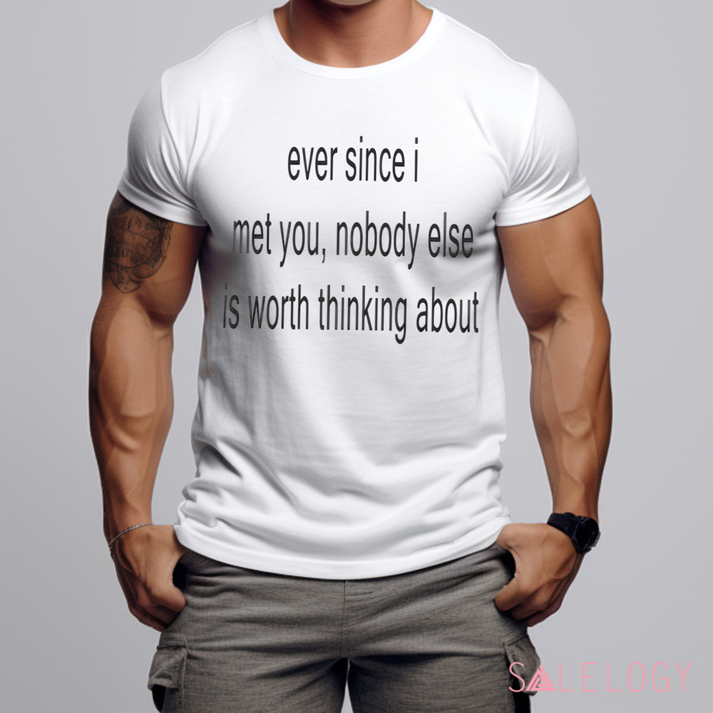 Ever Since I Met You Nobody Else Is Worth Thinking About Shirt