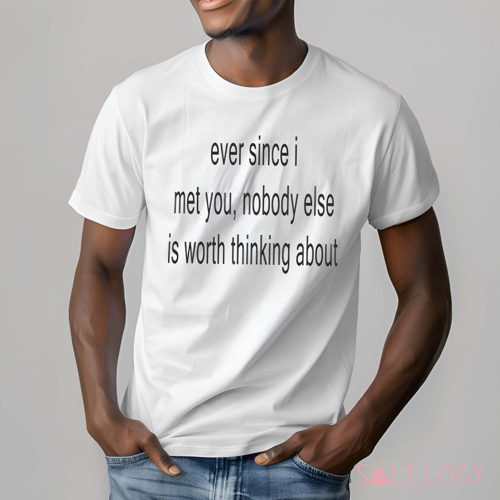 Ever Since I Met You Nobody Else Is Worth Thinking About Shirt