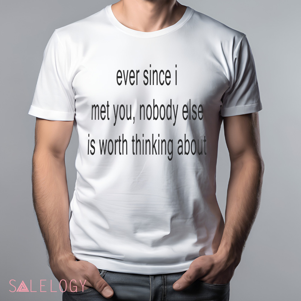 Ever Since I Met You Nobody Else Is Worth Thinking About Shirt