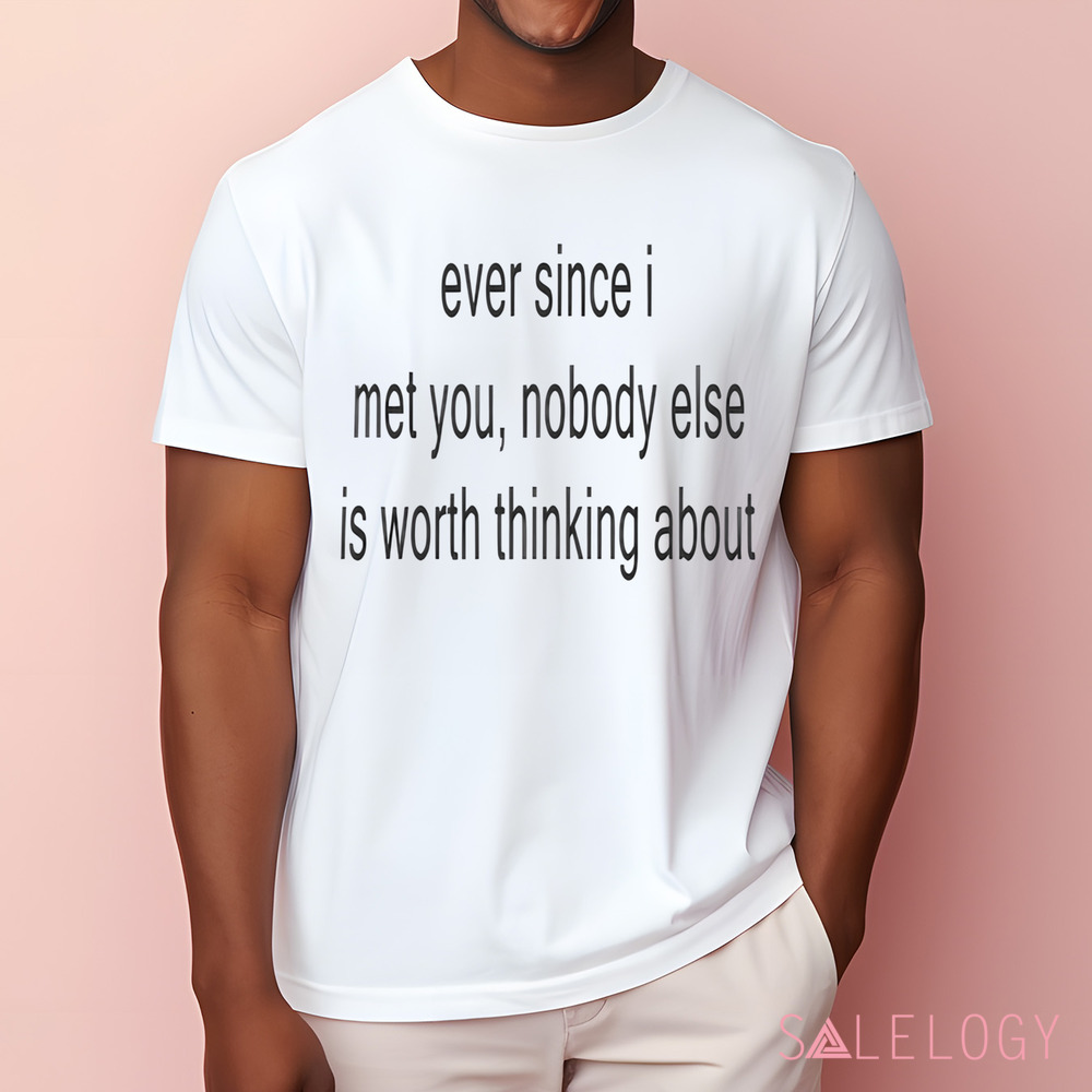 Ever Since I Met You Nobody Else Is Worth Thinking About Shirt