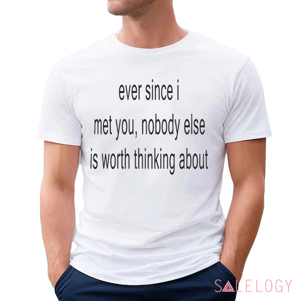 Ever Since I Met You Nobody Else Is Worth Thinking About Shirt