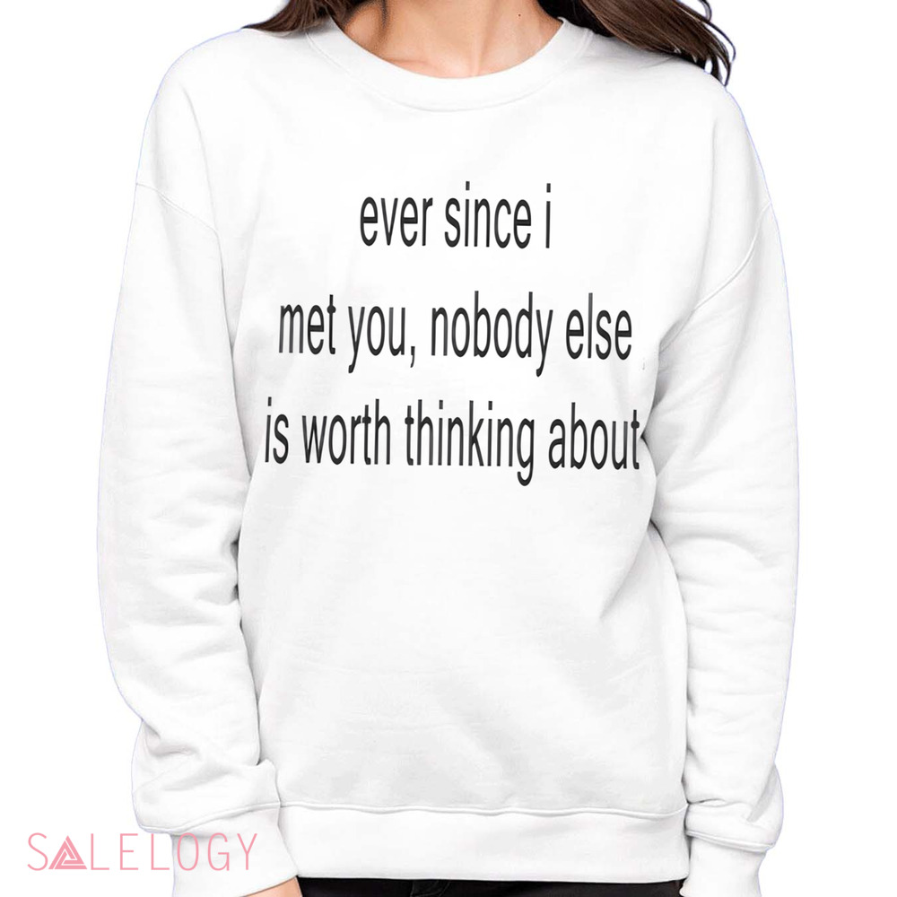 Ever Since I Met You Nobody Else Is Worth Thinking About Shirt
