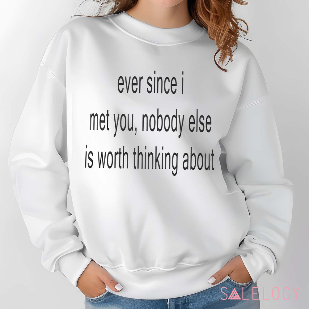 Ever Since I Met You Nobody Else Is Worth Thinking About Shirt