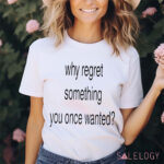 Whe Regret Something You Once Wanted Shirt