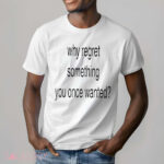 Whe Regret Something You Once Wanted Shirt