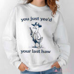 Cowboy Silly Goose You Just Yee'd Your Last Haw Shirt