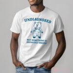 Bear undiagnosed but something is definitely wrong shirt