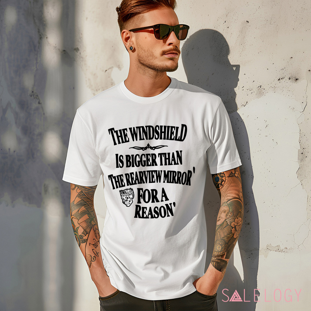 The Windshield Is Bigger Than The Rearview Mirror For A Reason Shirt