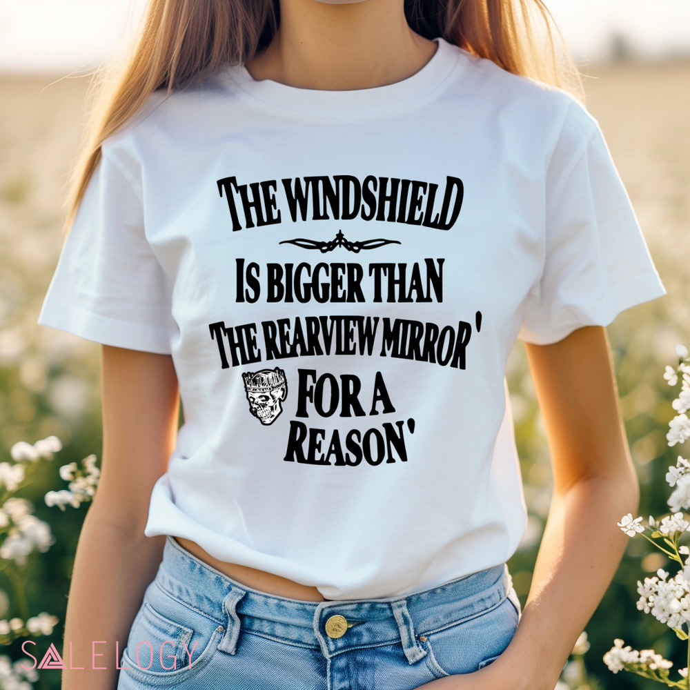 The Windshield Is Bigger Than The Rearview Mirror For A Reason Shirt
