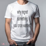 Whe Regret Something You Once Wanted Shirt