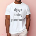 Whe Regret Something You Once Wanted Shirt