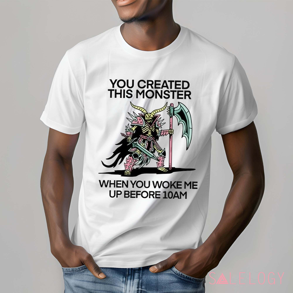 You Created This Monster When You Woke Me Up Before 10Am Shirt