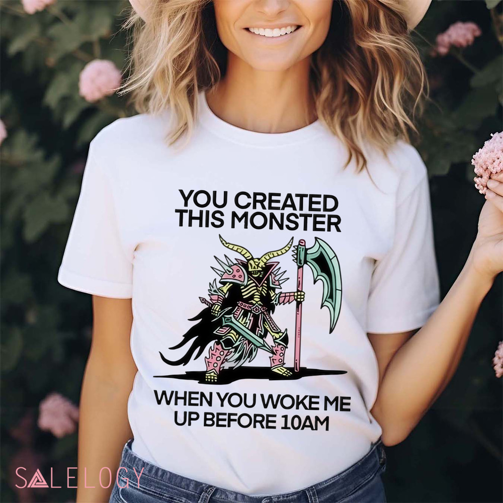 You Created This Monster When You Woke Me Up Before 10Am Shirt