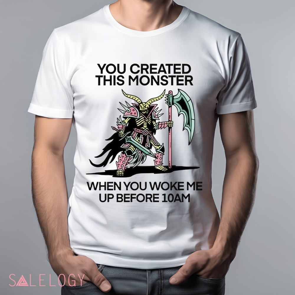 You Created This Monster When You Woke Me Up Before 10Am Shirt
