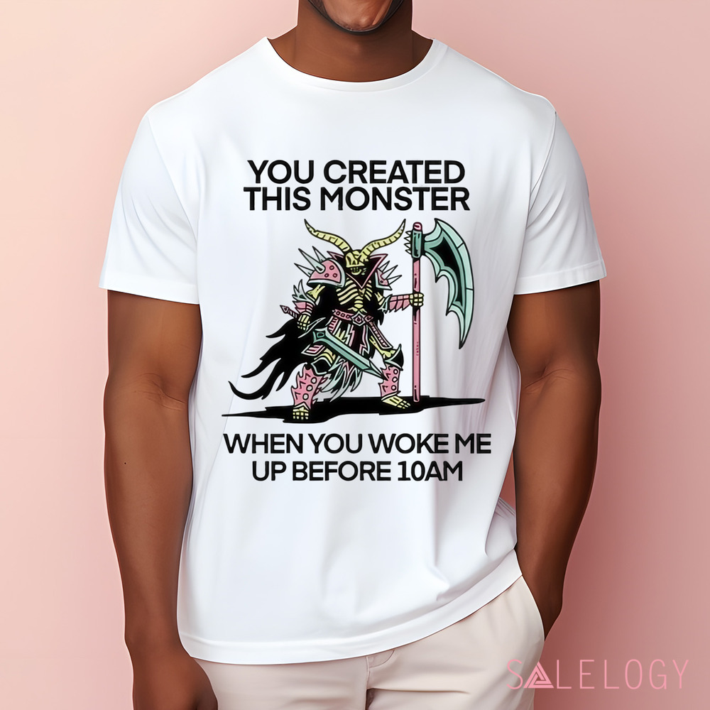 You Created This Monster When You Woke Me Up Before 10Am Shirt