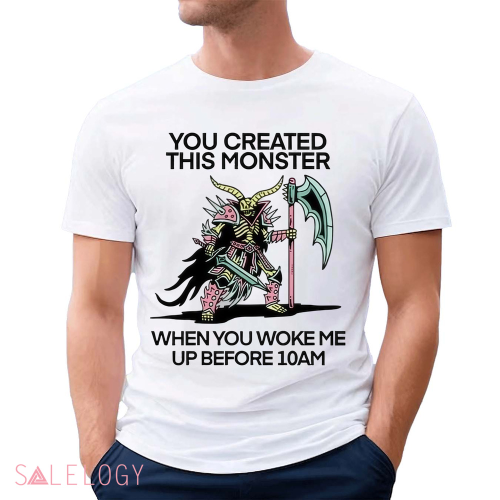 You Created This Monster When You Woke Me Up Before 10Am Shirt