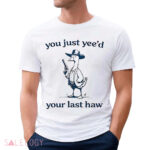 Cowboy Silly Goose You Just Yee'd Your Last Haw Shirt