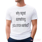 Whe Regret Something You Once Wanted Shirt