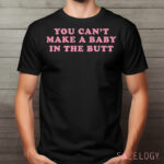 You Can’t Make A Baby In The Butt Shirt