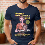 Women Must Serve Men How Would You Like Your Man Shirt