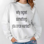 Whe Regret Something You Once Wanted Shirt