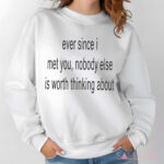 Ever Since I Met You Nobody Else Is Worth Thinking About Shirt