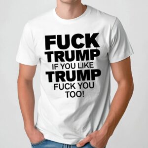 Fuck Trump If You Like Trump Fuck You Too T Shirt