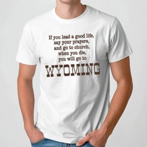 If You Lead A Good Life Say Your Prayers And Go To Church When You Die You Will Go To Wyoming Shirt