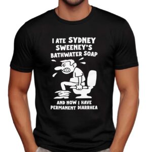I Ate Sydney Sweeney's Bathwater Soap And Now I Have Permanent Diarrhea Meme T Shirt