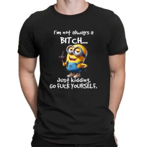 Minion I'm Not Always A Bitch Just Kidding Go Fuck Yourself Shirt
