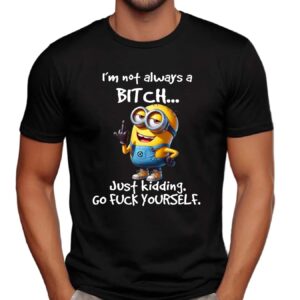 Minion I'm Not Always A Bitch Just Kidding Go Fuck Yourself Shirt