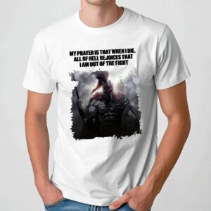 My prayer is that when I die all of hell rejoices that I am out of the fight T Shirt
