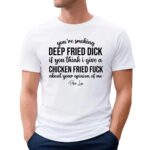 You're Smoking Deep Fried Dick If You Think I Give A Chicken Fried Fuck About Your Opinion Of Me T Shirt
