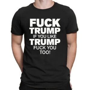Fuck Trump If You Like Trump Fuck You Too Shirt
