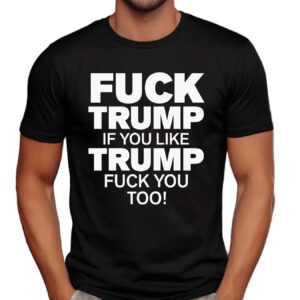 Fuck Trump If You Like Trump Fuck You Too Shirt