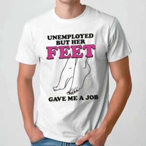 Unemployed But Her Feet Gave Me A Job T Shirt