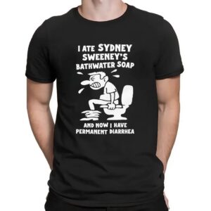 I Ate Sydney Sweeney's Bathwater Soap And Now I Have Permanent Diarrhea Meme T Shirt