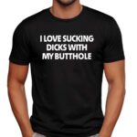 I Love Sucking Dicks With My Butthole Shirt