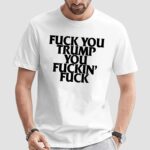 Fuck you Trump you fuckin' fuck T Shirt