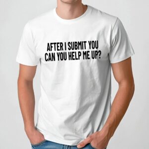 After I Submit You Can You Help Me Up T Shirt