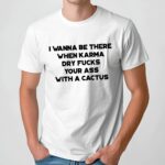 I Wanna Be There When Karma Dry Fucks Your Ass With A Cactus 2024 T Shirt