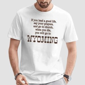If You Lead A Good Life Say Your Prayers And Go To Church When You Die You Will Go To Wyoming Shirt