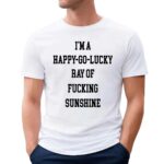 I'm A Happy-go-lucky Ray Of Fucking Sunshine shirt