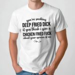 You're Smoking Deep Fried Dick If You Think I Give A Chicken Fried Fuck About Your Opinion Of Me T Shirt