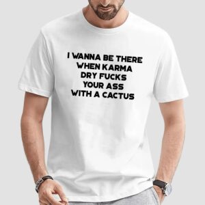 I Wanna Be There When Karma Dry Fucks Your Ass With A Cactus 2024 T Shirt