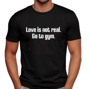 Love Is Not Real Go To Gym Shirt