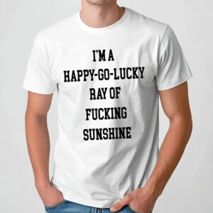 I'm A Happy-go-lucky Ray Of Fucking Sunshine shirt